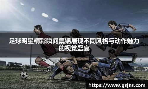 足球明星精彩瞬间集锦展现不同风格与动作魅力的视觉盛宴